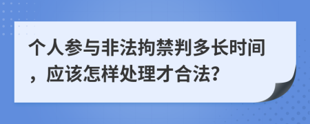 个人参与非法拘禁判多长时间，应该怎样处理才合法？