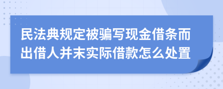 民法典规定被骗写现金借条而出借人并末实际借款怎么处置