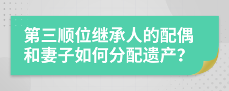 第三顺位继承人的配偶和妻子如何分配遗产？