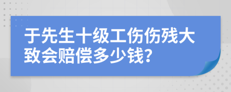 于先生十级工伤伤残大致会赔偿多少钱？