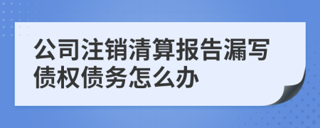 公司注销清算报告漏写债权债务怎么办