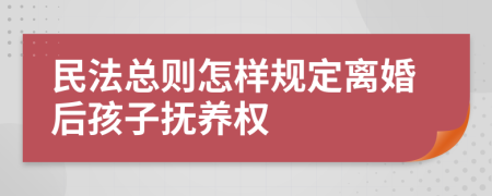 民法总则怎样规定离婚后孩子抚养权