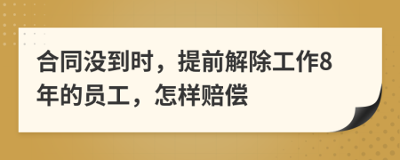 合同没到时，提前解除工作8年的员工，怎样赔偿