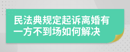 民法典规定起诉离婚有一方不到场如何解决