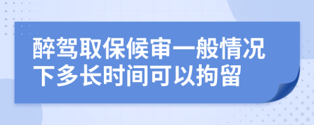 醉驾取保候审一般情况下多长时间可以拘留