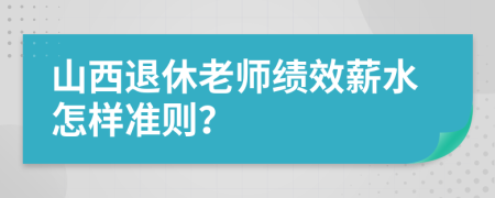 山西退休老师绩效薪水怎样准则？