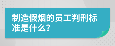 制造假烟的员工判刑标准是什么？