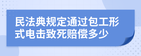 民法典规定通过包工形式电击致死赔偿多少