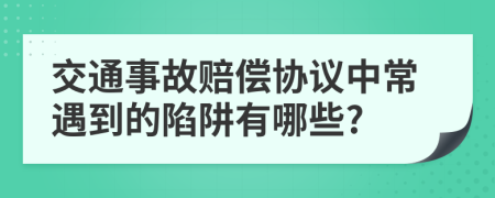 交通事故赔偿协议中常遇到的陷阱有哪些?