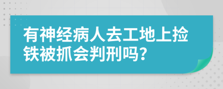 有神经病人去工地上捡铁被抓会判刑吗？