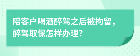 陪客户喝酒醉驾之后被拘留，醉驾取保怎样办理？