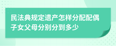 民法典规定遗产怎样分配配偶子女父母分别分到多少