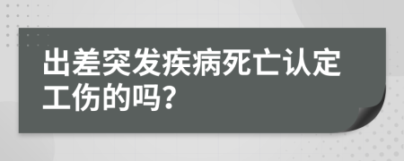 出差突发疾病死亡认定工伤的吗？