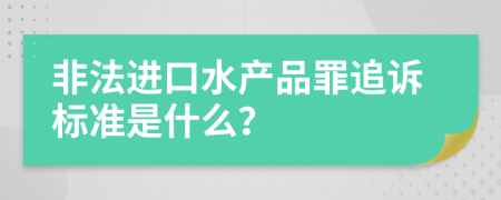 非法进口水产品罪追诉标准是什么？