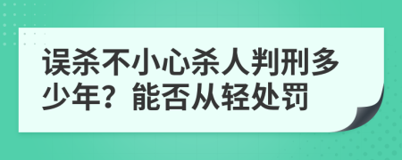 误杀不小心杀人判刑多少年？能否从轻处罚