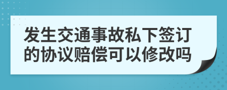 发生交通事故私下签订的协议赔偿可以修改吗