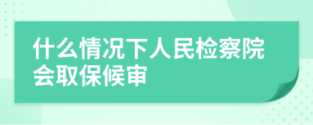 什么情况下人民检察院会取保候审