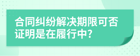 合同纠纷解决期限可否证明是在履行中?