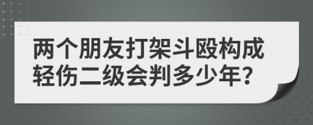 两个朋友打架斗殴构成轻伤二级会判多少年？