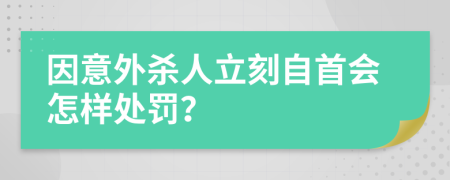 因意外杀人立刻自首会怎样处罚？