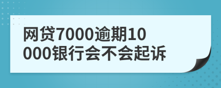 网贷7000逾期10000银行会不会起诉