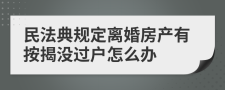 民法典规定离婚房产有按揭没过户怎么办