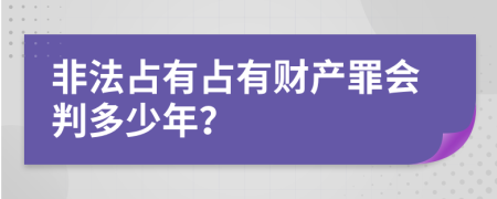 非法占有占有财产罪会判多少年？