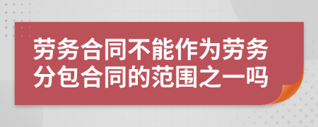 劳务合同不能作为劳务分包合同的范围之一吗