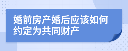 婚前房产婚后应该如何约定为共同财产