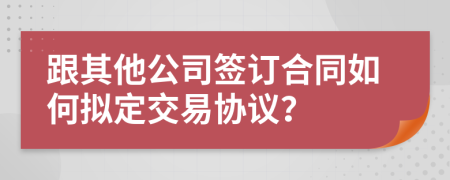 跟其他公司签订合同如何拟定交易协议？