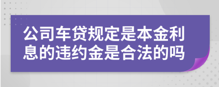 公司车贷规定是本金利息的违约金是合法的吗