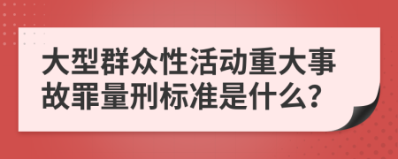 大型群众性活动重大事故罪量刑标准是什么？