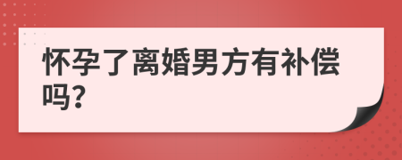 怀孕了离婚男方有补偿吗？