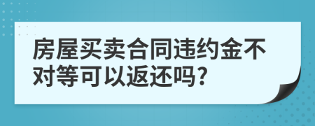 房屋买卖合同违约金不对等可以返还吗?