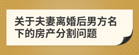 关于夫妻离婚后男方名下的房产分割问题