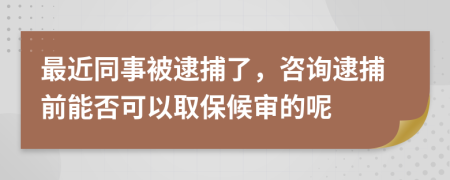 最近同事被逮捕了，咨询逮捕前能否可以取保候审的呢