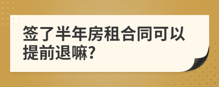 签了半年房租合同可以提前退嘛?