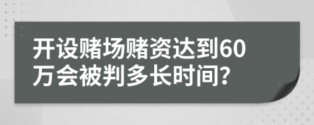 开设赌场赌资达到60万会被判多长时间？