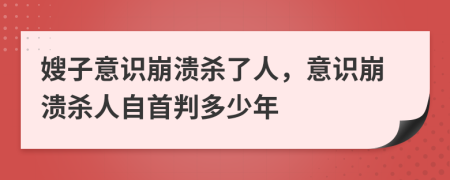 嫂子意识崩溃杀了人，意识崩溃杀人自首判多少年