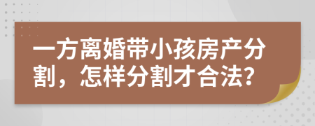 一方离婚带小孩房产分割，怎样分割才合法？