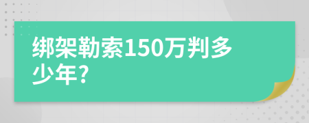 绑架勒索150万判多少年?