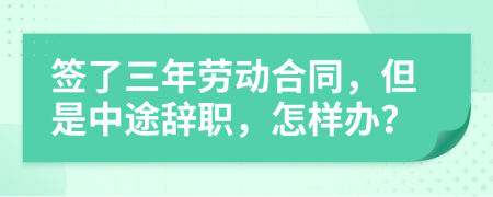 签了三年劳动合同，但是中途辞职，怎样办？