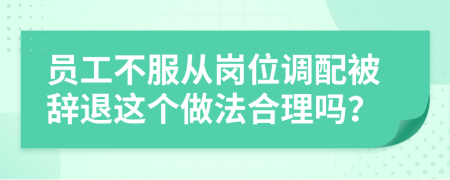 员工不服从岗位调配被辞退这个做法合理吗？