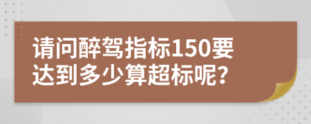 请问醉驾指标150要达到多少算超标呢？