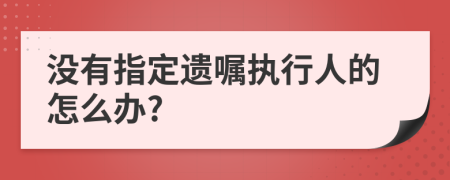 没有指定遗嘱执行人的怎么办?