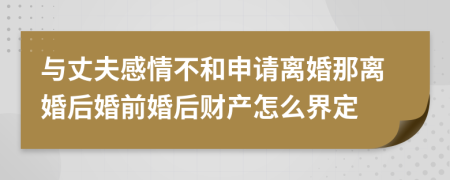 与丈夫感情不和申请离婚那离婚后婚前婚后财产怎么界定