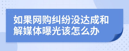 如果网购纠纷没达成和解媒体曝光该怎么办