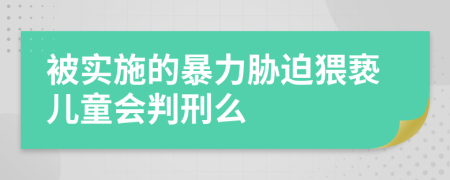 被实施的暴力胁迫猥亵儿童会判刑么