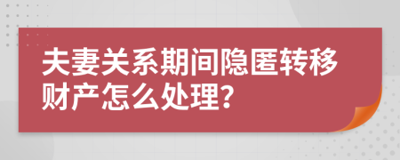 夫妻关系期间隐匿转移财产怎么处理？