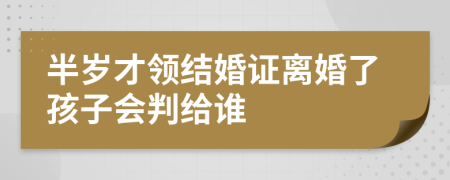 半岁才领结婚证离婚了孩子会判给谁